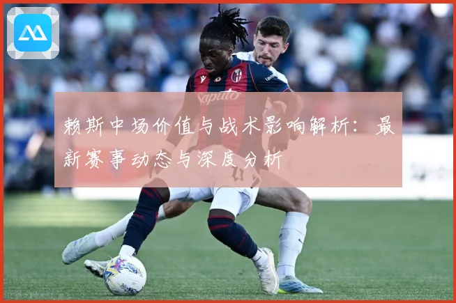 赖斯中场价值与战术影响解析：最新赛事动态与深度分析