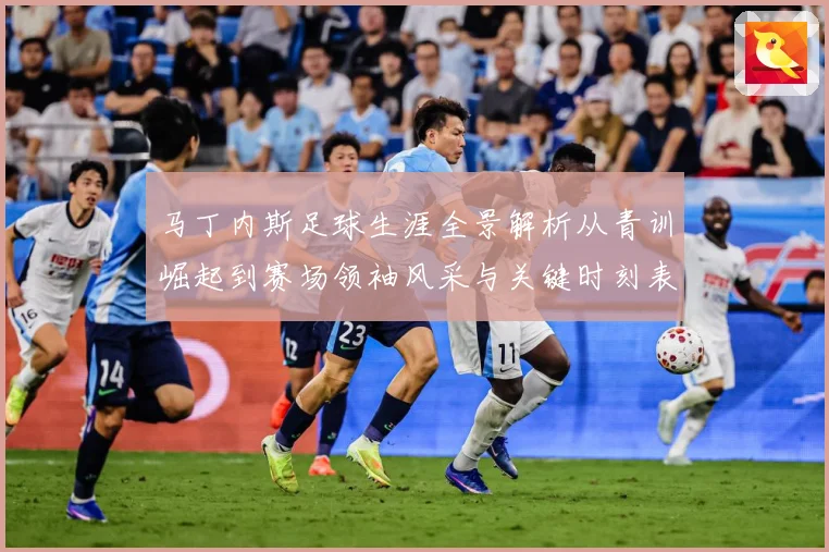 马丁内斯足球生涯全景解析从青训崛起到赛场领袖风采与关键时刻表现：最新赛事动态与深度分析