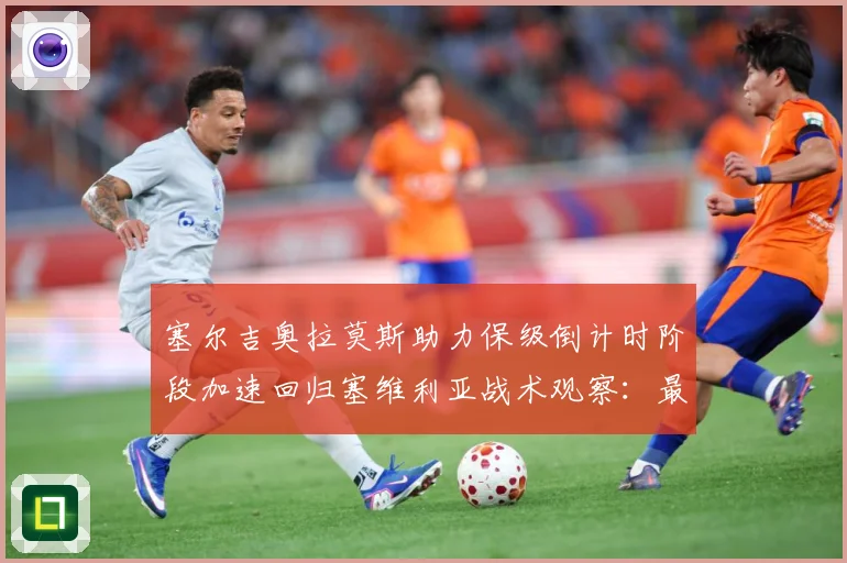塞尔吉奥拉莫斯助力保级倒计时阶段加速回归塞维利亚战术观察：最新赛事动态与深度分析