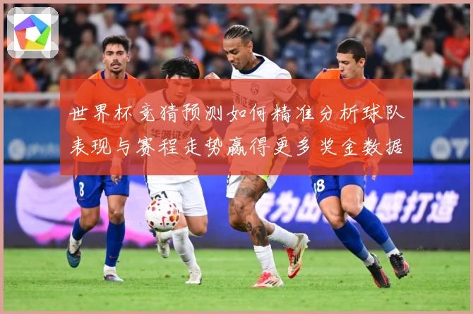 世界杯竞猜预测如何精准分析球队表现与赛程走势赢得更多奖金数据研判：最新赛事动态与深度分析