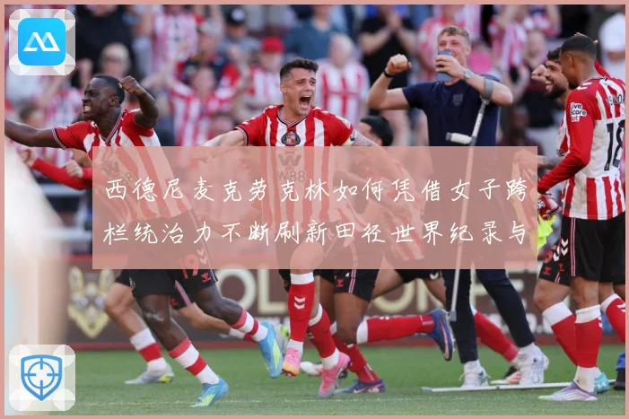 西德尼麦克劳克林如何凭借女子跨栏统治力不断刷新田径世界纪录与时代高度：最新赛事动态与深度分析