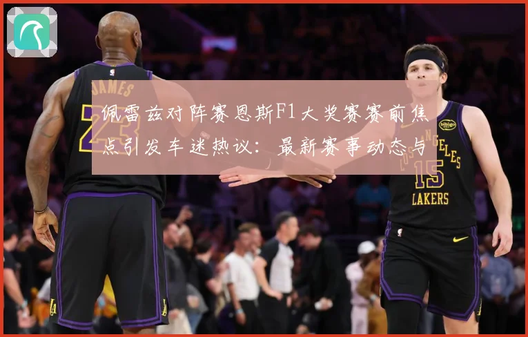 佩雷兹对阵赛恩斯F1大奖赛赛前焦点引发车迷热议：最新赛事动态与深度分析