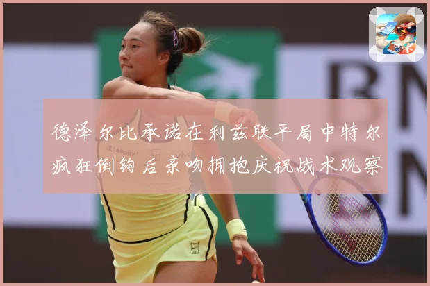 德泽尔比承诺在利兹联平局中特尔疯狂倒钩后亲吻拥抱庆祝战术观察：最新赛事动态与深度分析