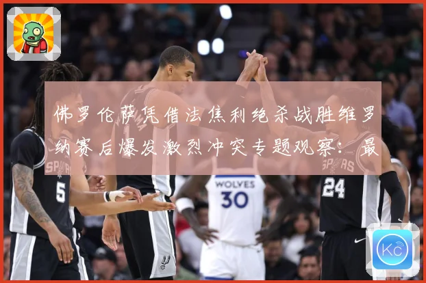佛罗伦萨凭借法焦利绝杀战胜维罗纳赛后爆发激烈冲突专题观察：最新赛事动态与深度分析