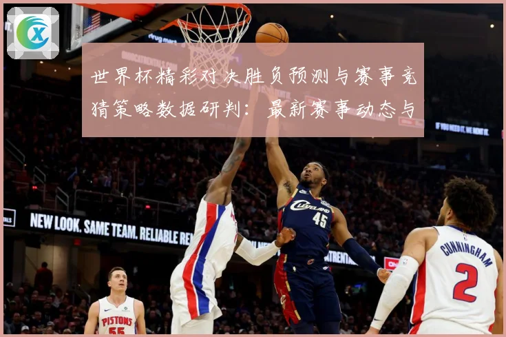 世界杯精彩对决胜负预测与赛事竞猜策略数据研判：最新赛事动态与深度分析