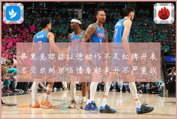 弗里克称赫拉德动作不足红牌并表示贝尔纳尔伤情看起来并不严重战术观察：最新赛事动态与深度分析
