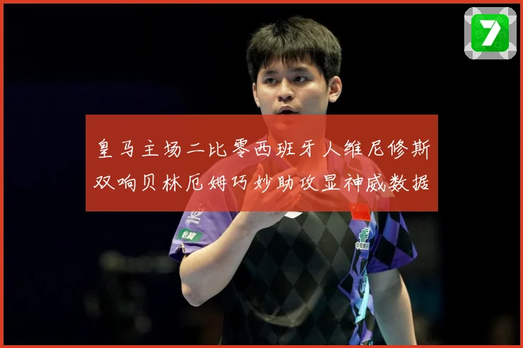 皇马主场二比零西班牙人维尼修斯双响贝林厄姆巧妙助攻显神威数据研判：最新赛事动态与深度分析