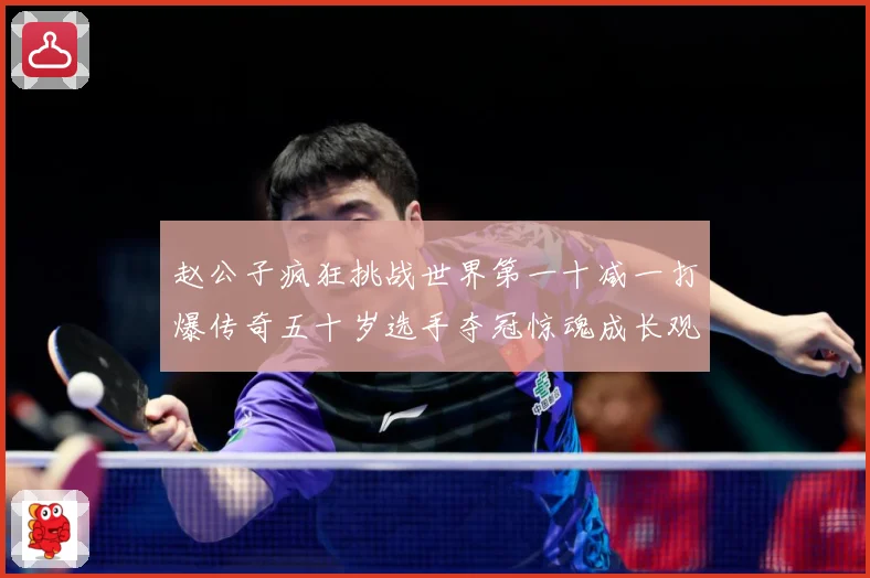 赵公子疯狂挑战世界第一十减一打爆传奇五十岁选手夺冠惊魂成长观察：最新赛事动态与深度分析