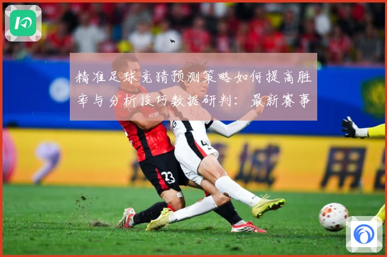 精准足球竞猜预测策略如何提高胜率与分析技巧数据研判：最新赛事动态与深度分析
