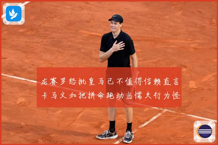 龙赛罗怒批皇马已不值得信赖直言卡马文加把拼命跑动当懦夫行为怪战术观察：最新赛事动态与深度分析