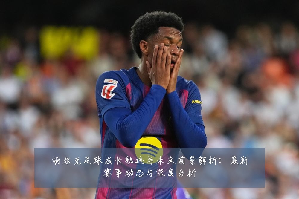 胡尔克足球成长轨迹与未来前景解析:最新赛事动态与深度分析