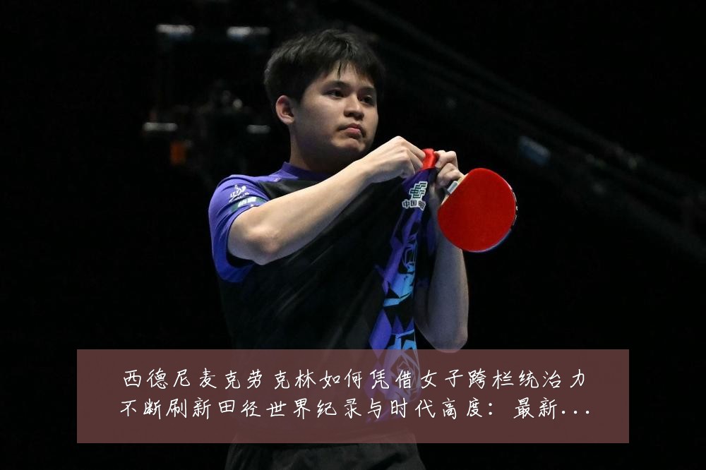 西德尼麦克劳克林如何凭借女子跨栏统治力不断刷新田径世界纪录与时代高度:最新赛事动态与深度分析