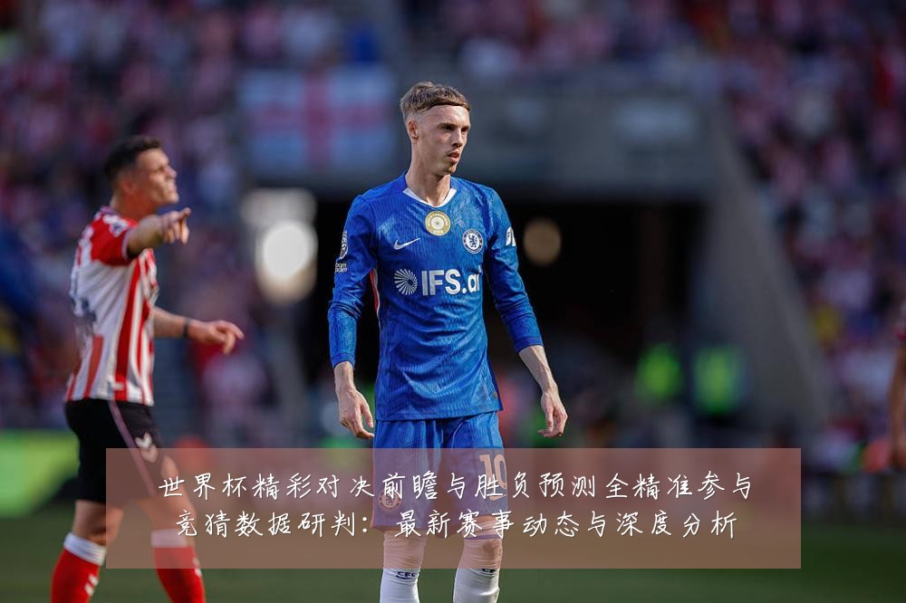 世界杯精彩对决前瞻与胜负预测全精准参与竞猜数据研判:最新赛事动态与深度分析