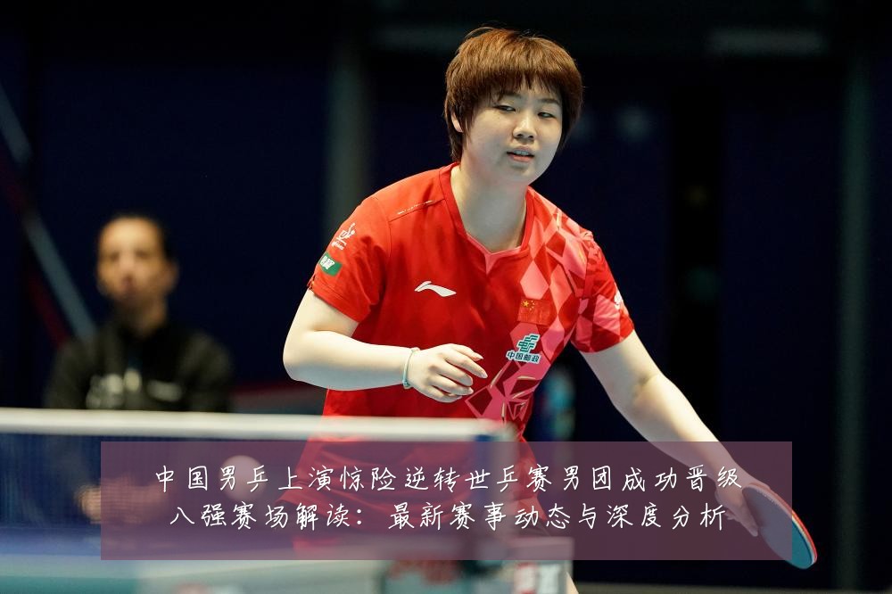中国男乒上演惊险逆转世乒赛男团成功晋级八强赛场解读:最新赛事动态与深度分析