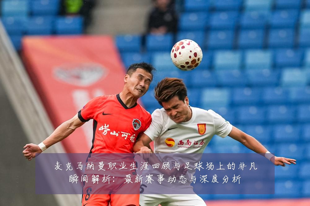 麦克马纳曼职业生涯回顾与足球场上的非凡瞬间解析:最新赛事动态与深度分析