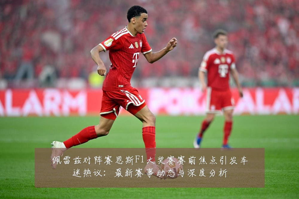 佩雷兹对阵赛恩斯F1大奖赛赛前焦点引发车迷热议:最新赛事动态与深度分析