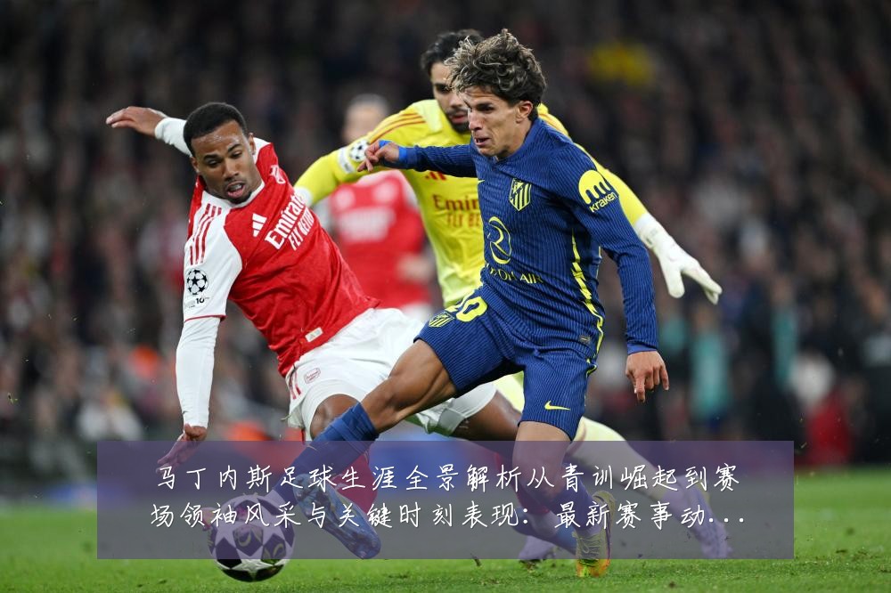 马丁内斯足球生涯全景解析从青训崛起到赛场领袖风采与关键时刻表现:最新赛事动态与深度分析
