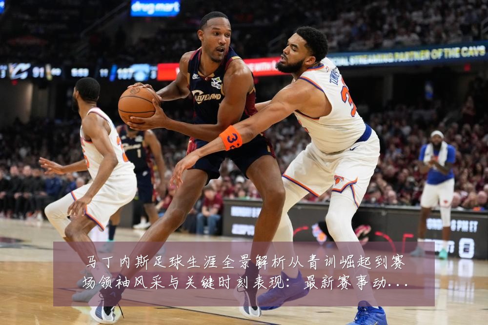 马丁内斯足球生涯全景解析从青训崛起到赛场领袖风采与关键时刻表现:最新赛事动态与深度分析