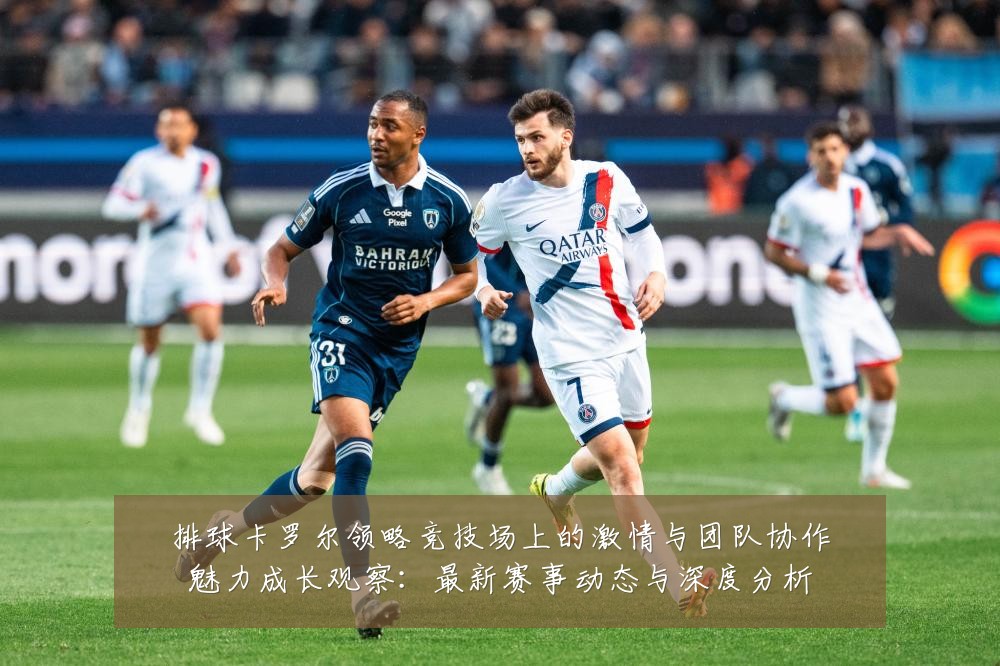 排球卡罗尔领略竞技场上的激情与团队协作魅力成长观察:最新赛事动态与深度分析