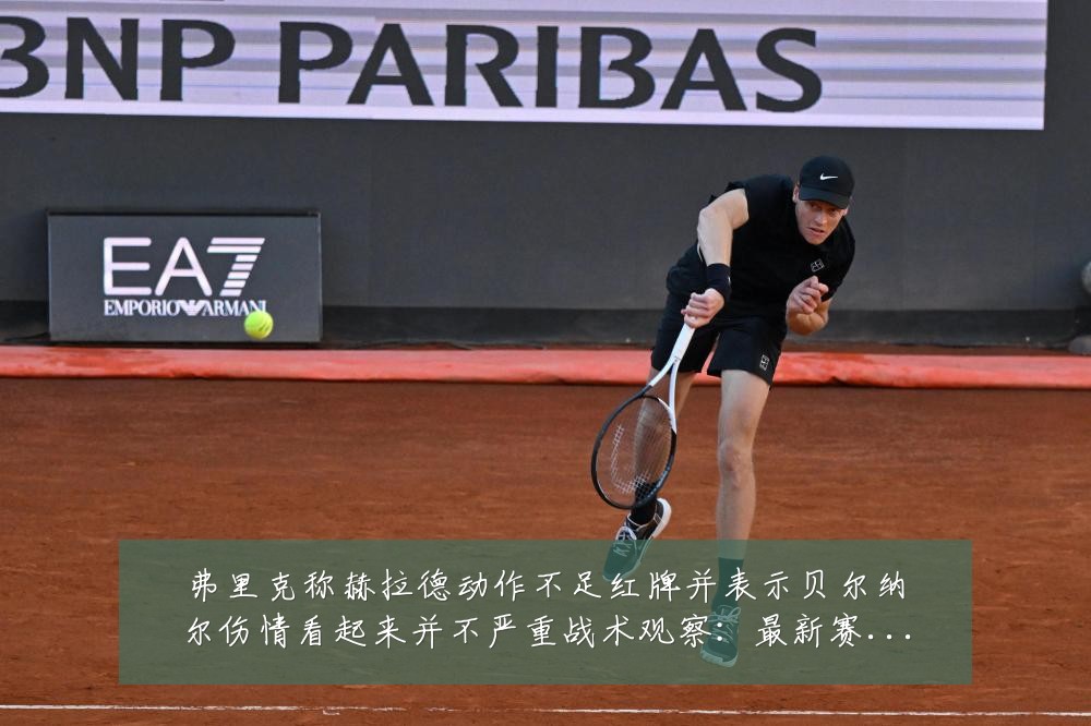弗里克称赫拉德动作不足红牌并表示贝尔纳尔伤情看起来并不严重战术观察:最新赛事动态与深度分析